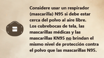 Si tiene que permanecer en un lugar polvoriento, considere el uso de una mascarilla N95