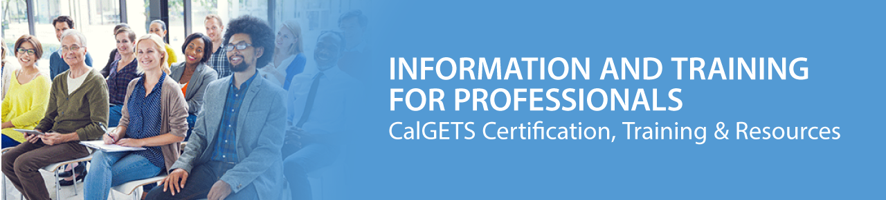 Information and Training
for Professionals. CalGETS Certification, Training & Resources